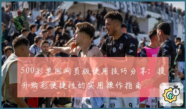 500彩票网网页版使用技巧分享：提升购彩便捷性的实用操作指南