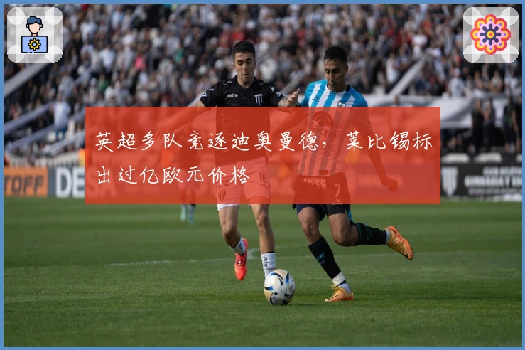 英超多队竞逐迪奥曼德，莱比锡标出过亿欧元价格