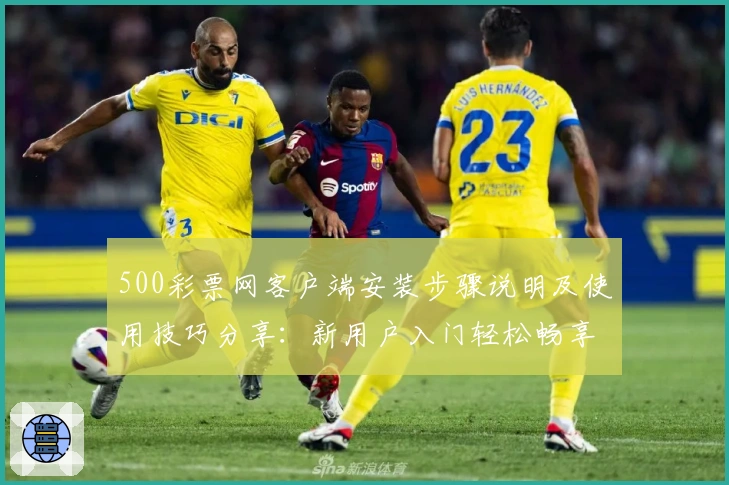 500彩票网客户端安装步骤说明及使用技巧分享：新用户入门轻松畅享优质服务