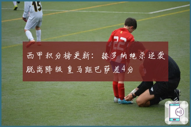 西甲积分榜更新：赫罗纳绝杀逆袭脱离降级 皇马距巴萨差4分