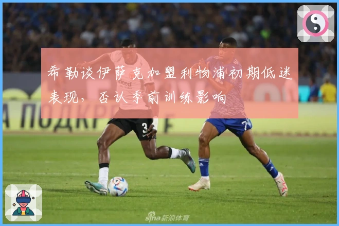 希勒谈伊萨克加盟利物浦初期低迷表现，否认季前训练影响