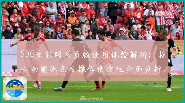 500竞彩网网页版使用体验解析:核心功能亮点与操作便捷性全面分析